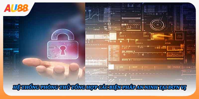 Hệ thống phòng thủ tổng hợp các biện pháp an ninh tại đơn vị
